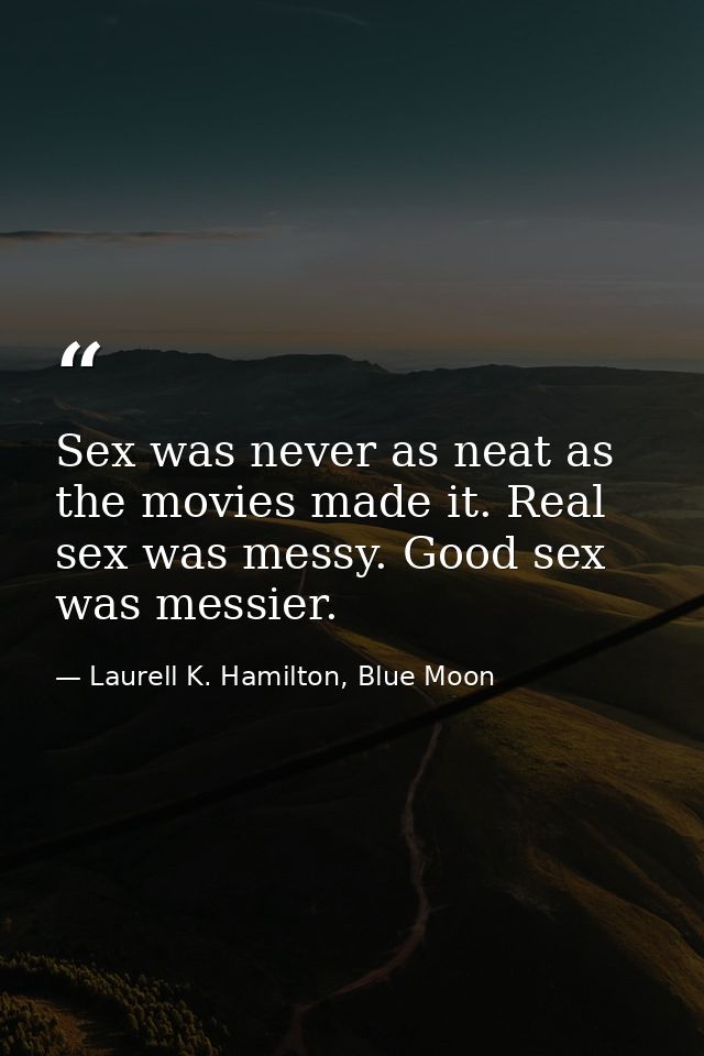 Sex was never as neat as the movies made it. Real sex was messy. Good sex was messier. — Laurell K. Hamilton, Blue Moon
