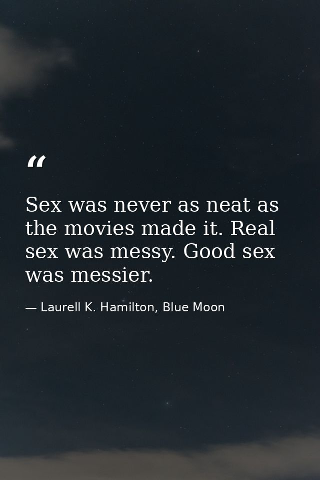 Sex was never as neat as the movies made it. Real sex was messy. Good sex was messier. — Laurell K. Hamilton, Blue Moon
