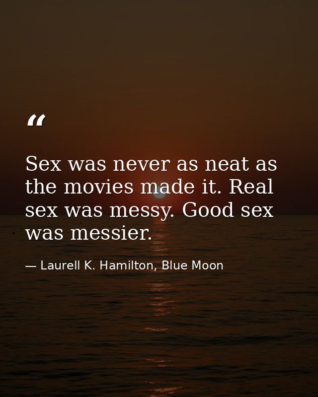Sex was never as neat as the movies made it. Real sex was messy. Good sex was messier. — Laurell K. Hamilton, Blue Moon