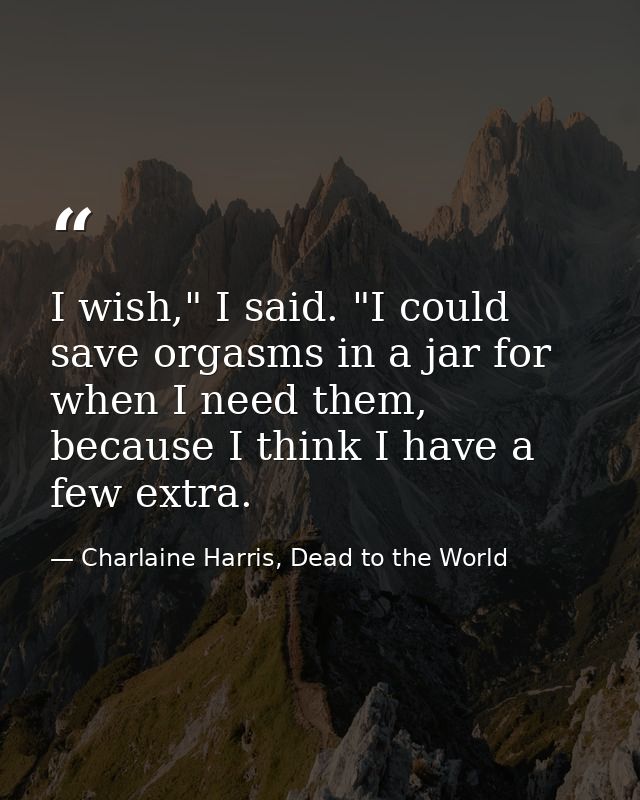 I wish," I said. "I could save orgasms in a jar for when I need them, because I think I have a few extra. — Charlaine Harris, Dead to the World