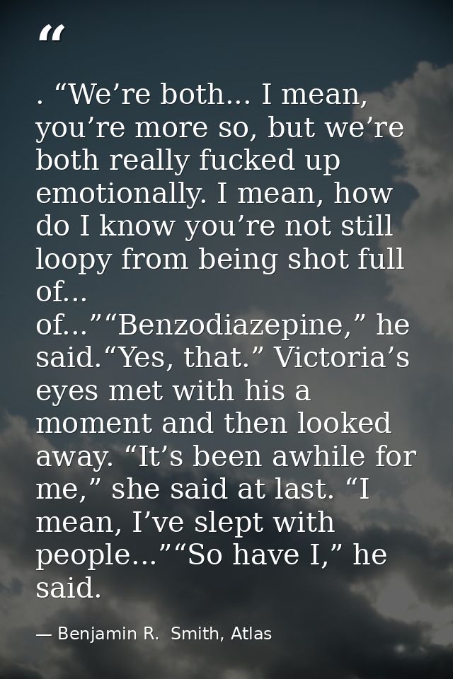 . “We’re both... I mean, you’re more so, but we’re both really fucked up emotionally. I mean, how do I know you’re not s — Benjamin R.  Smith, Atlas