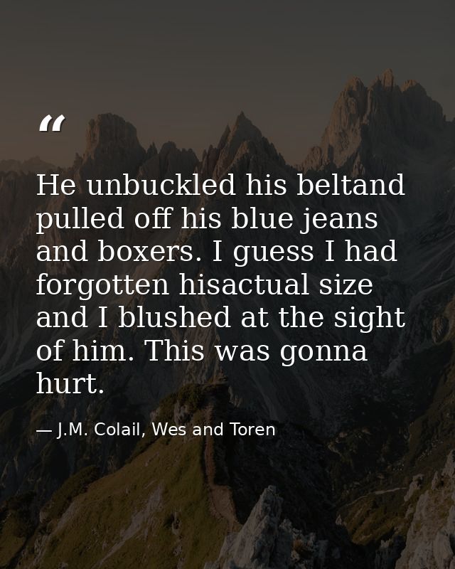 He unbuckled his beltand pulled off his blue jeans and boxers. I guess I had forgotten hisactual size and I blushed at t — J.M. Colail, Wes and Toren