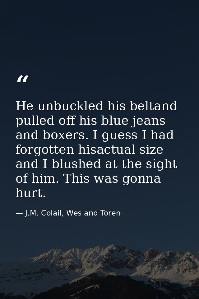He unbuckled his beltand pulled off his blue jeans and boxers. I guess I had forgotten hisactual size and I blushed at t — J.M. Colail, Wes and Toren