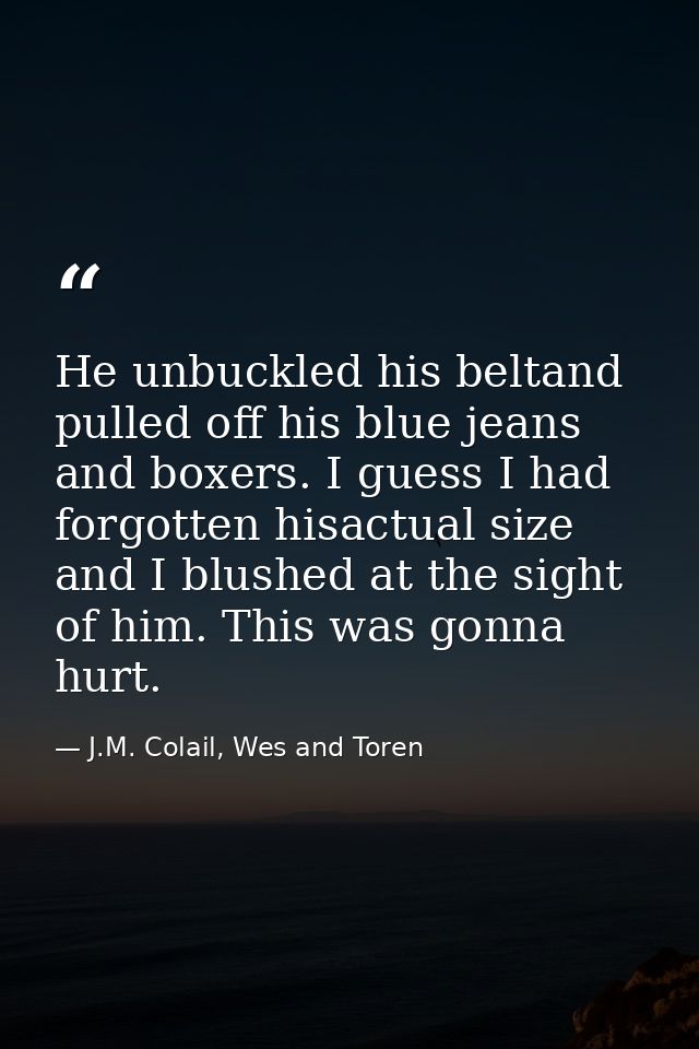 He unbuckled his beltand pulled off his blue jeans and boxers. I guess I had forgotten hisactual size and I blushed at t — J.M. Colail, Wes and Toren