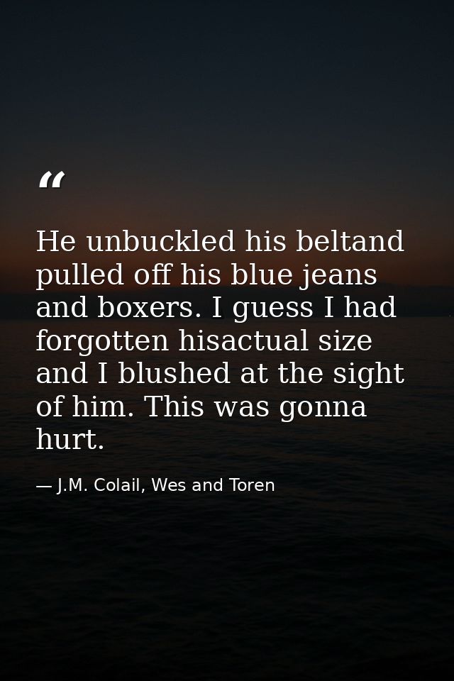 He unbuckled his beltand pulled off his blue jeans and boxers. I guess I had forgotten hisactual size and I blushed at t — J.M. Colail, Wes and Toren