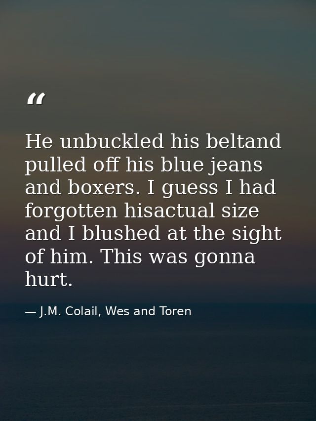 He unbuckled his beltand pulled off his blue jeans and boxers. I guess I had forgotten hisactual size and I blushed at t — J.M. Colail, Wes and Toren