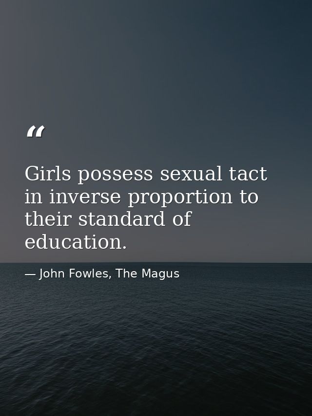 Girls possess sexual tact in inverse proportion to their standard of education. — John Fowles, The Magus