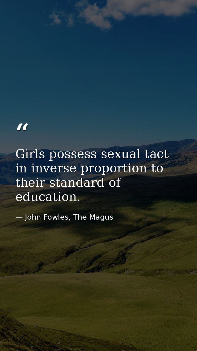 Girls possess sexual tact in inverse proportion to their standard of education. — John Fowles, The Magus