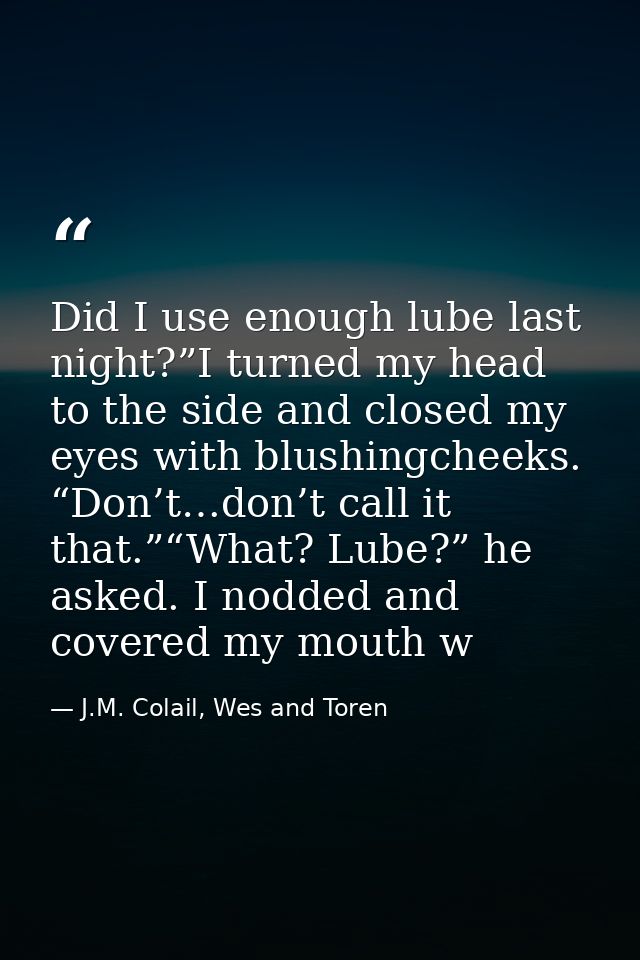 Did I use enough lube last night?”I turned my head to the side and closed my eyes with blushingcheeks. “Don’t…don’t call — J.M. Colail, Wes and Toren