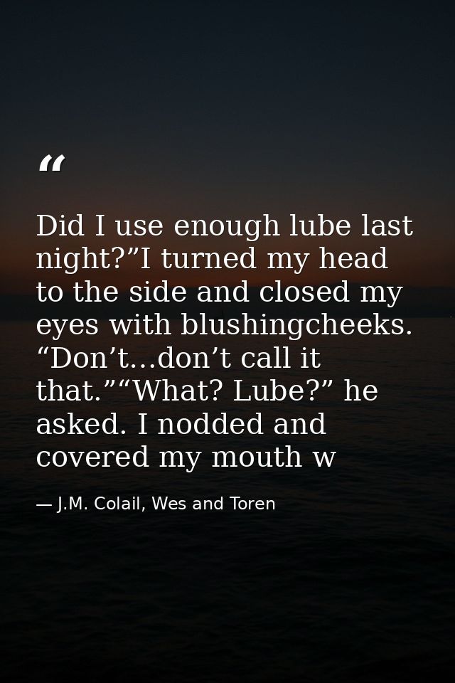 Did I use enough lube last night?”I turned my head to the side and closed my eyes with blushingcheeks. “Don’t…don’t call — J.M. Colail, Wes and Toren