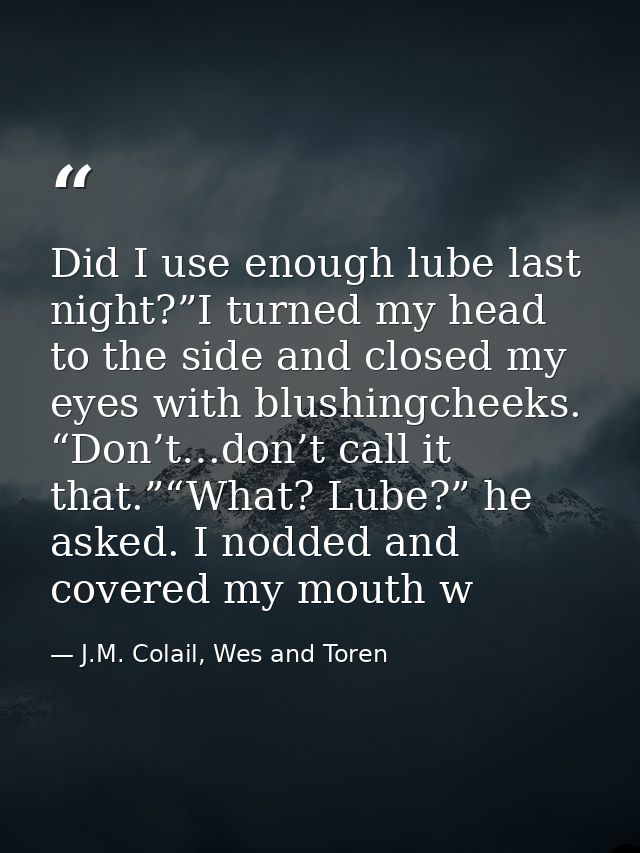 Did I use enough lube last night?”I turned my head to the side and closed my eyes with blushingcheeks. “Don’t…don’t call — J.M. Colail, Wes and Toren