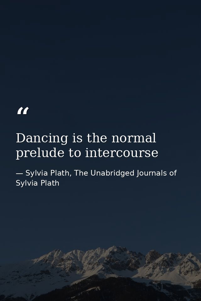 Dancing is the normal prelude to intercourse — Sylvia Plath, The Unabridged Journals of Sylvia Plath