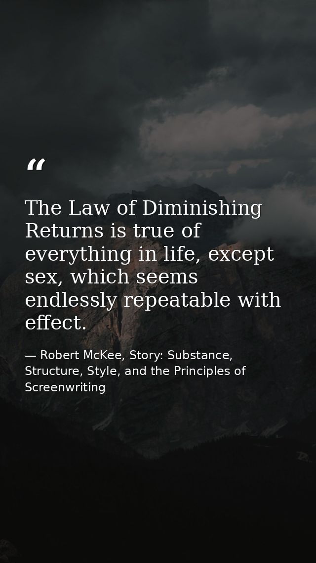 The Law of Diminishing Returns is true of everything in life, except sex, which seems endlessly repeatable with effect. — Robert McKee, Story: Substance, Structure, Style, and the Principles of Screenwriting