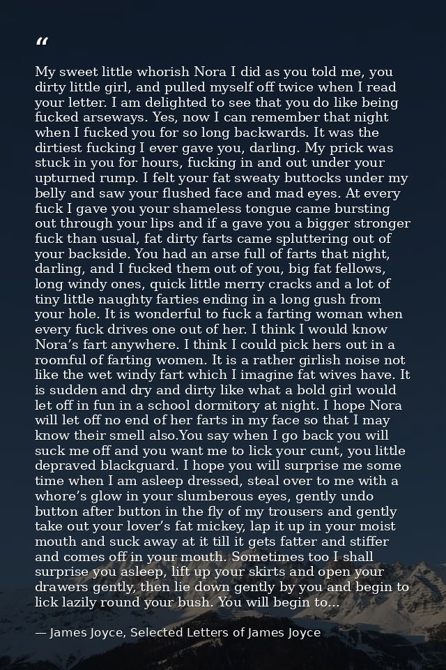 My sweet little whorish Nora I did as you told me, you dirty little girl, and pulled myself off twice when I read your l — James Joyce, Selected Letters of James Joyce