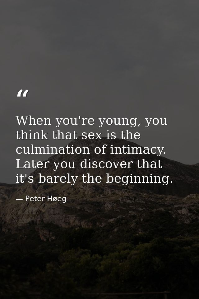 When you're young, you think that sex is the culmination of intimacy. Later you discover that it's barely the beginning. — Peter Høeg