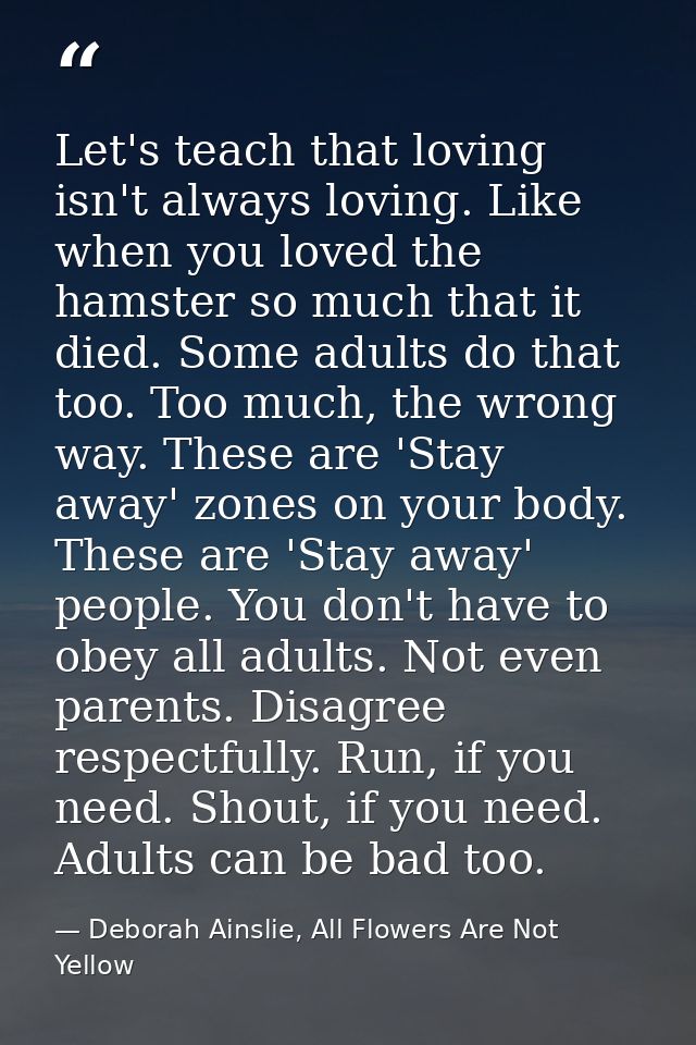 Let's teach that loving isn't always loving. Like when you loved the hamster so much that it died. Some adults do that t — Deborah Ainslie, All Flowers Are Not Yellow