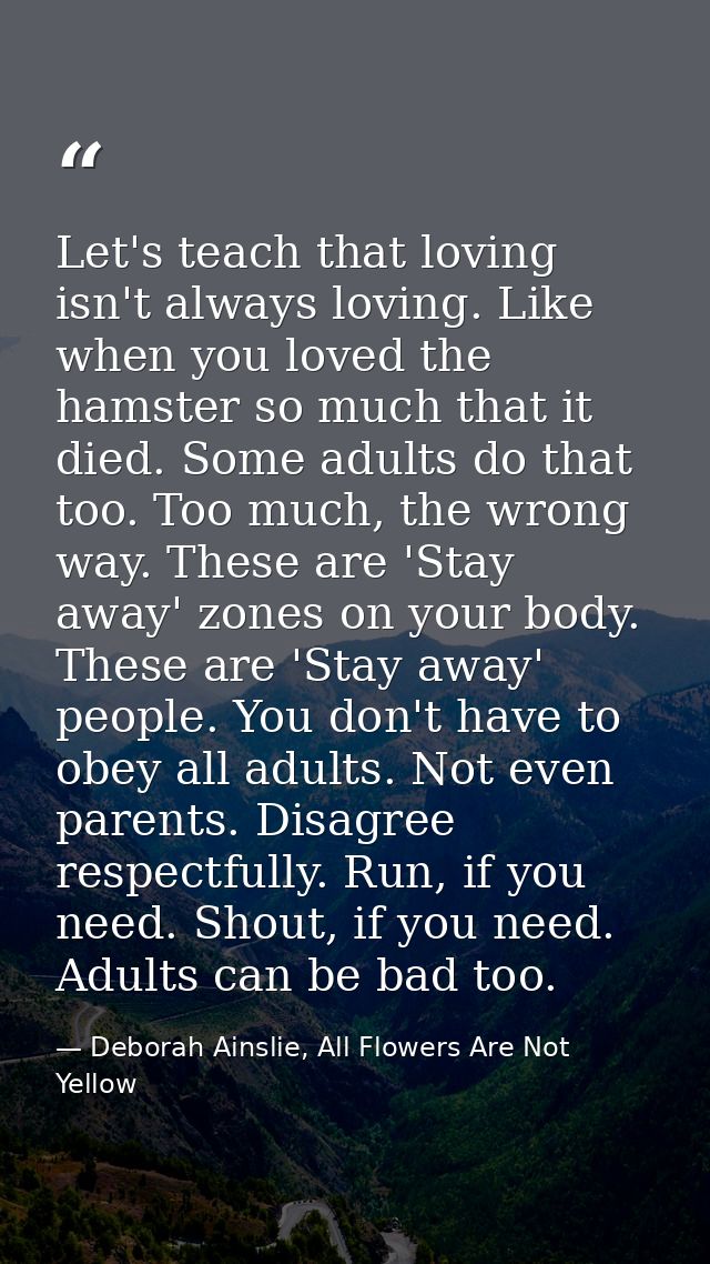 Let's teach that loving isn't always loving. Like when you loved the hamster so much that it died. Some adults do that t — Deborah Ainslie, All Flowers Are Not Yellow