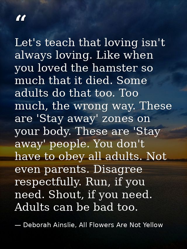 Let's teach that loving isn't always loving. Like when you loved the hamster so much that it died. Some adults do that t — Deborah Ainslie, All Flowers Are Not Yellow