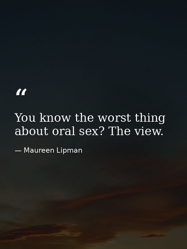 You know the worst thing about oral sex? The view. — Maureen Lipman