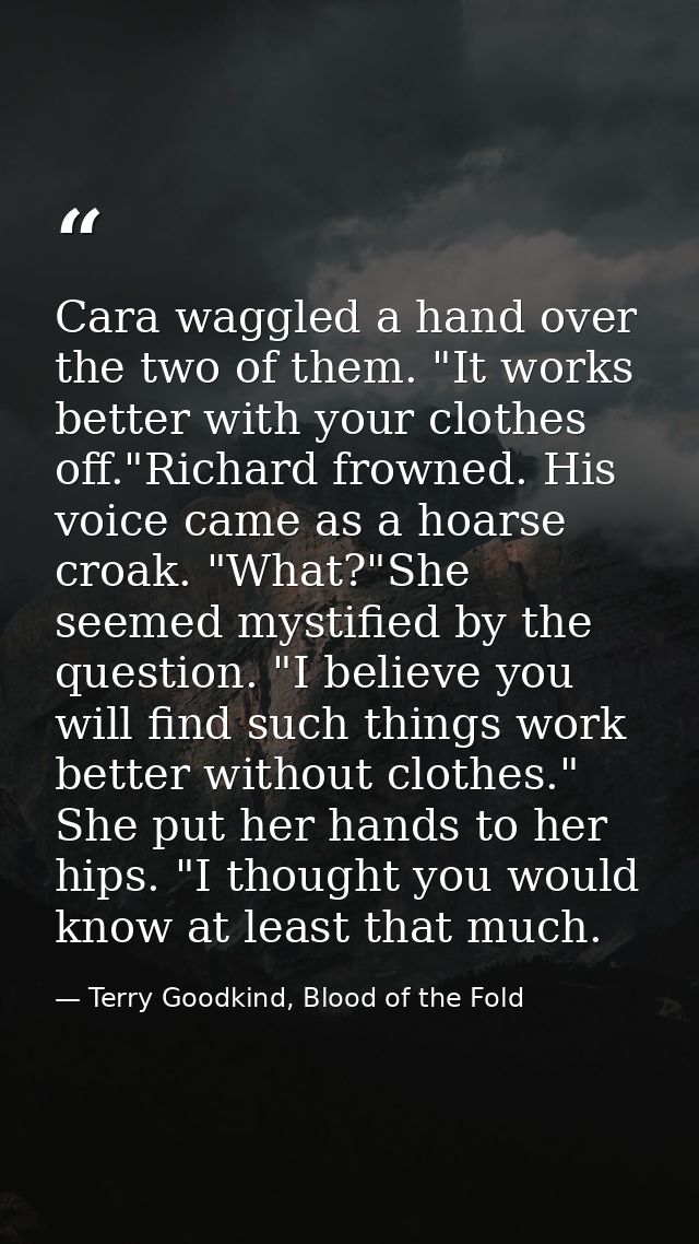 Cara waggled a hand over the two of them. "It works better with your clothes off."Richard frowned. His voice came as a h — Terry Goodkind, Blood of the Fold