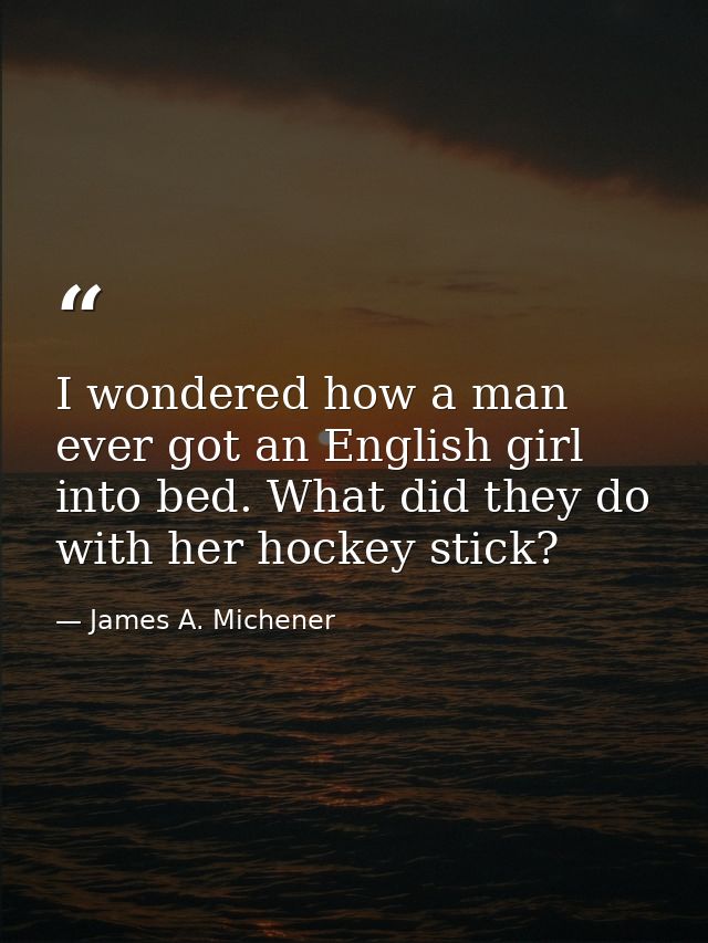 I wondered how a man ever got an English girl into bed. What did they do with her hockey stick? — James A. Michener