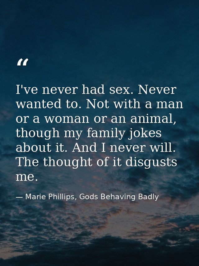 I've never had sex. Never wanted to. Not with a man or a woman or an animal, though my family jokes about it. And I neve — Marie Phillips, Gods Behaving Badly