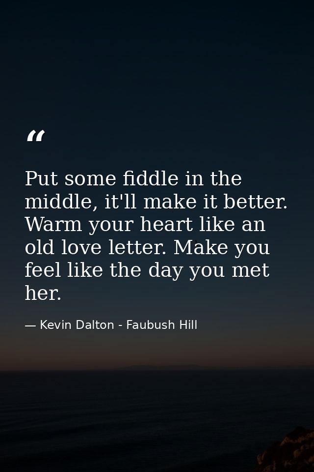 Put some fiddle in the middle, it'll make it better. Warm your heart like an old love letter. Make you feel like the day — Kevin Dalton - Faubush Hill