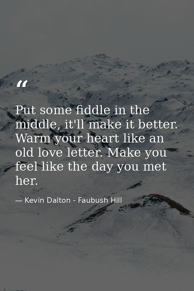 Put some fiddle in the middle, it'll make it better. Warm your heart like an old love letter. Make you feel like the day — Kevin Dalton - Faubush Hill