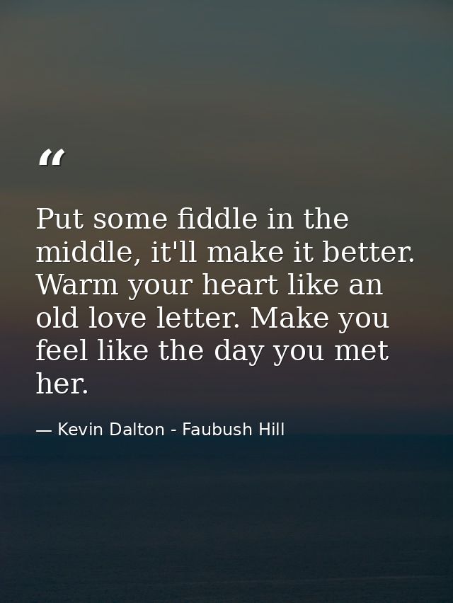 Put some fiddle in the middle, it'll make it better. Warm your heart like an old love letter. Make you feel like the day — Kevin Dalton - Faubush Hill