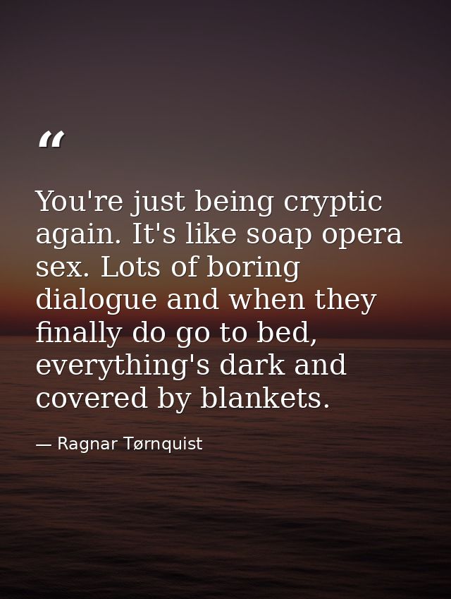 You're just being cryptic again. It's like soap opera sex. Lots of boring dialogue and when they finally do go to bed, e — Ragnar Tørnquist