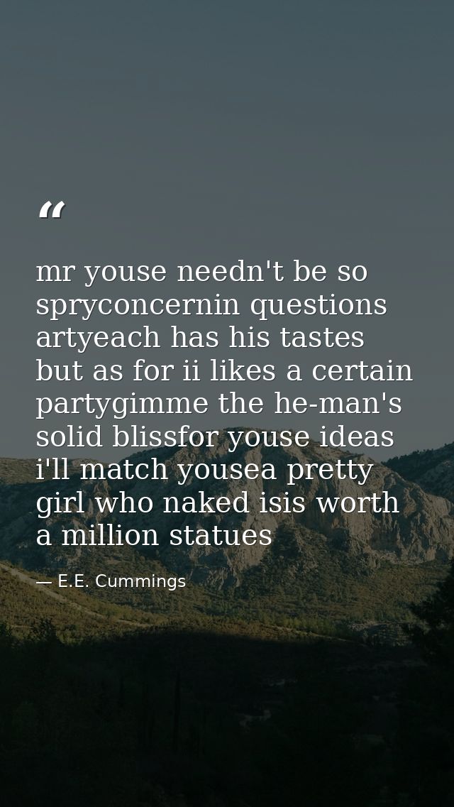 mr youse needn't be so spryconcernin questions artyeach has his tastes but as for ii likes a certain partygimme the he-m — E.E. Cummings