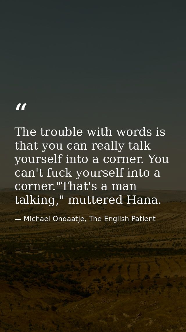 The trouble with words is that you can really talk yourself into a corner. You can't fuck yourself into a corner."That's — Michael Ondaatje, The English Patient