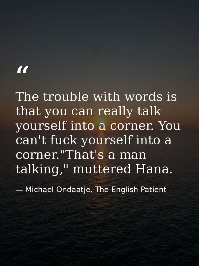 The trouble with words is that you can really talk yourself into a corner. You can't fuck yourself into a corner."That's — Michael Ondaatje, The English Patient