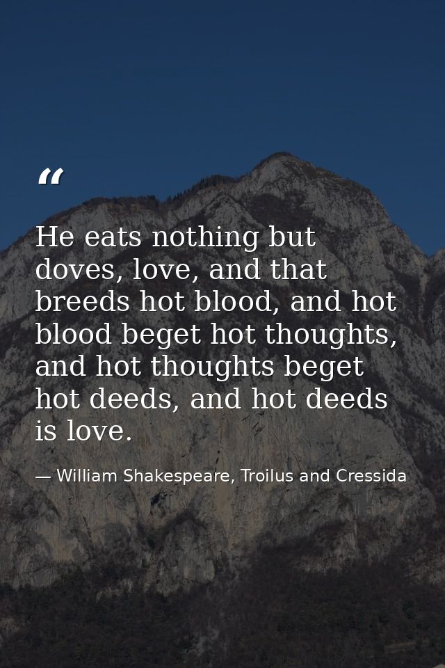 He eats nothing but doves, love, and that breeds hot blood, and hot blood beget hot thoughts, and hot thoughts beget hot — William Shakespeare, Troilus and Cressida