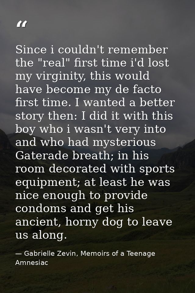 Since i couldn't remember the "real" first time i'd lost my virginity, this would have become my de facto first time. I  — Gabrielle Zevin, Memoirs of a Teenage Amnesiac