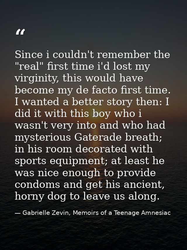 Since i couldn't remember the "real" first time i'd lost my virginity, this would have become my de facto first time. I  — Gabrielle Zevin, Memoirs of a Teenage Amnesiac