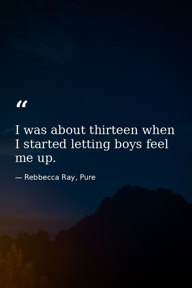 I was about thirteen when I started letting boys feel me up. — Rebbecca Ray, Pure