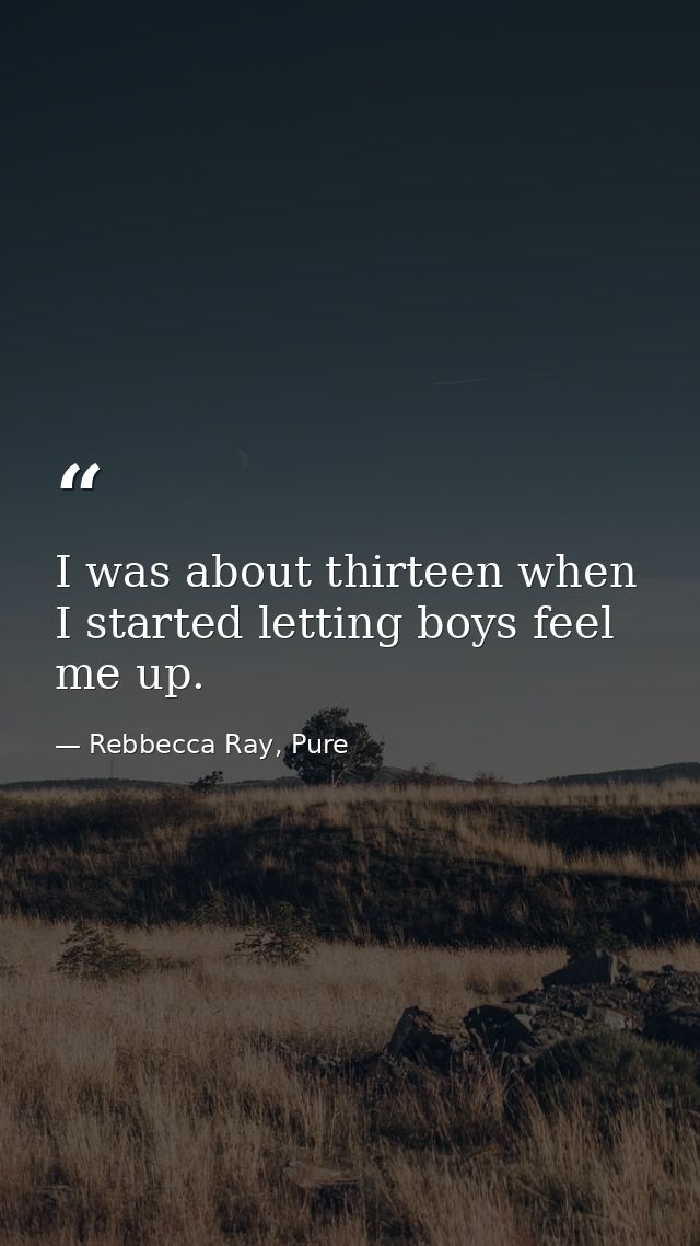 I was about thirteen when I started letting boys feel me up. — Rebbecca Ray, Pure