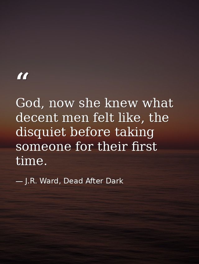 God, now she knew what decent men felt like, the disquiet before taking someone for their first time. — J.R. Ward, Dead After Dark