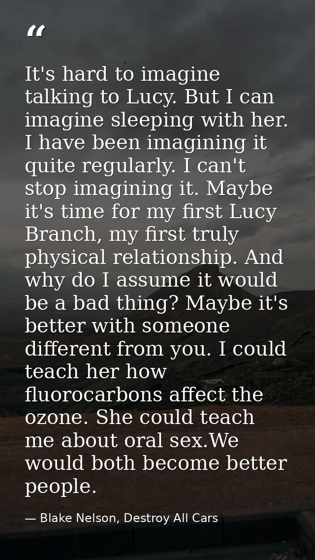 It's hard to imagine talking to Lucy. But I can imagine sleeping with her. I have been imagining it quite regularly. I c — Blake Nelson, Destroy All Cars