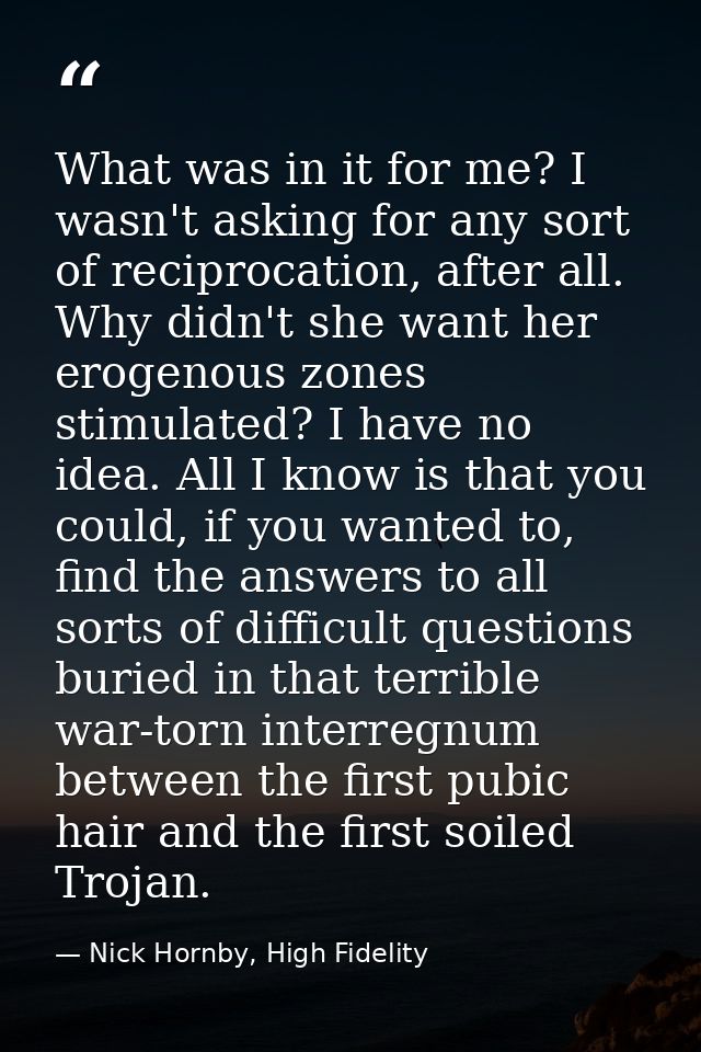 What was in it for me? I wasn't asking for any sort of reciprocation, after all. Why didn't she want her erogenous zones — Nick Hornby, High Fidelity