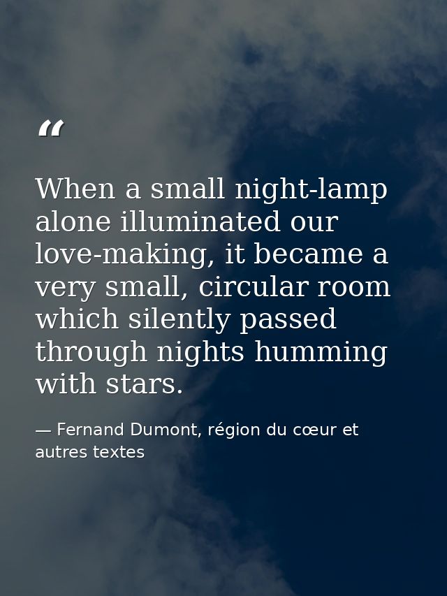 When a small night-lamp alone illuminated our love-making, it became a very small, circular room which silently passed t — Fernand Dumont, région du cœur et autres textes