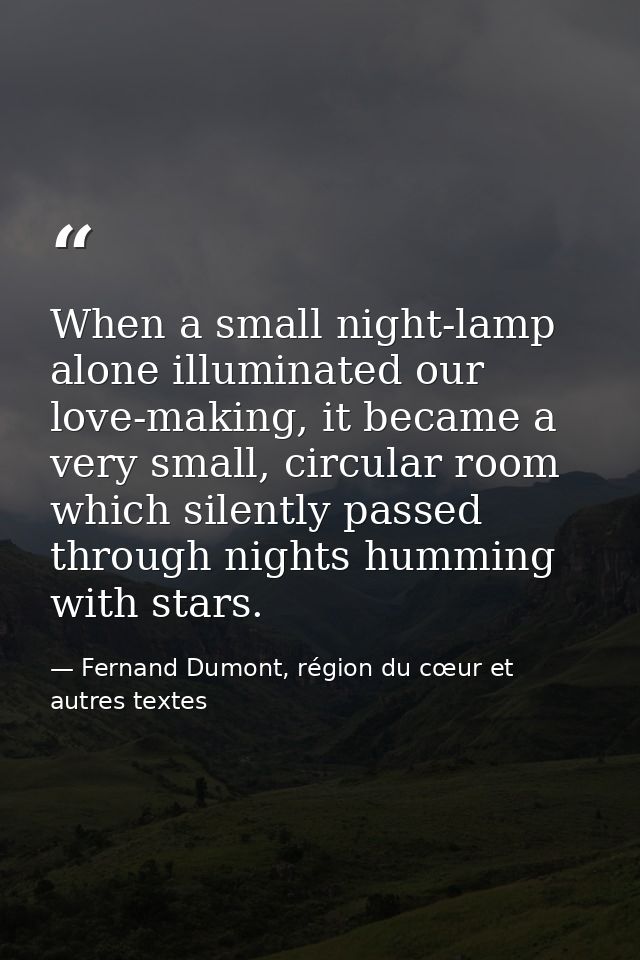 When a small night-lamp alone illuminated our love-making, it became a very small, circular room which silently passed t — Fernand Dumont, région du cœur et autres textes