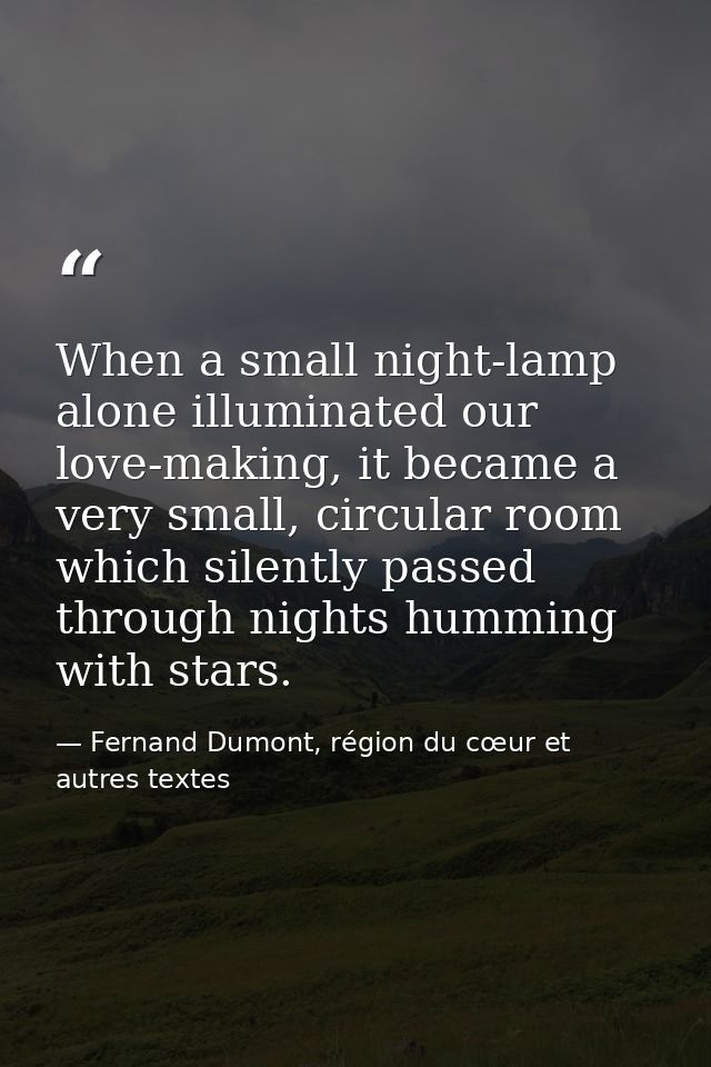 When a small night-lamp alone illuminated our love-making, it became a very small, circular room which silently passed t — Fernand Dumont, région du cœur et autres textes