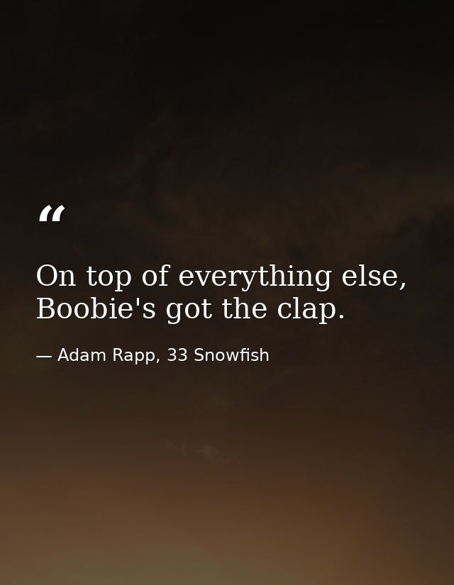 On top of everything else, Boobie's got the clap. — Adam Rapp, 33 Snowfish
