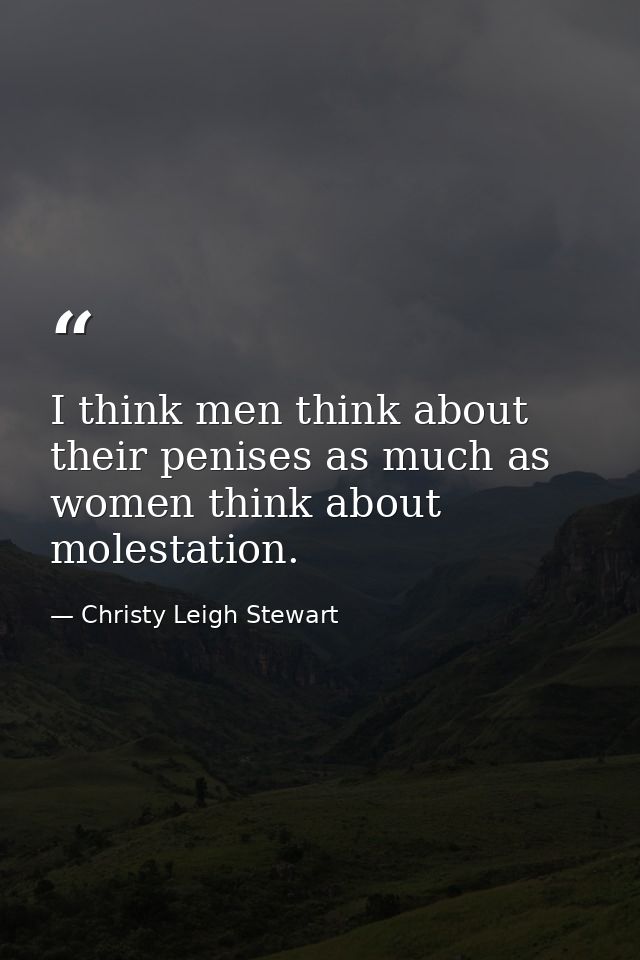 I think men think about their penises as much as women think about molestation. — Christy Leigh Stewart