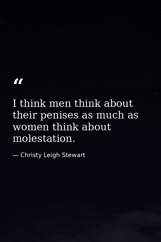 I think men think about their penises as much as women think about molestation. — Christy Leigh Stewart