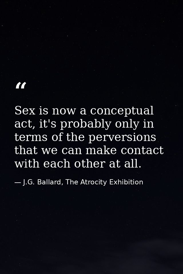 Sex is now a conceptual act, it's probably only in terms of the perversions that we can make contact with each other at  — J.G. Ballard, The Atrocity Exhibition