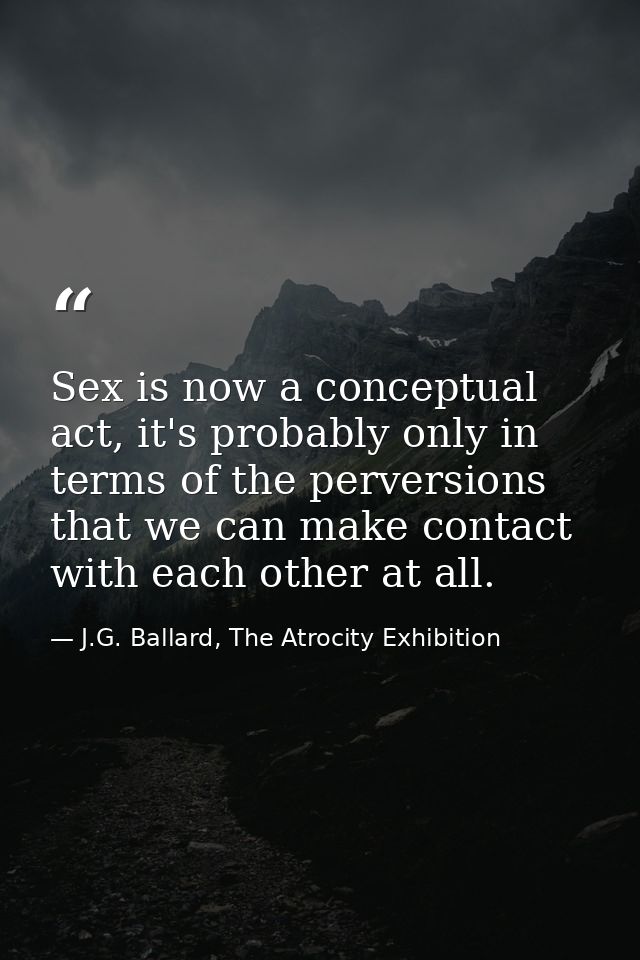 Sex is now a conceptual act, it's probably only in terms of the perversions that we can make contact with each other at  — J.G. Ballard, The Atrocity Exhibition