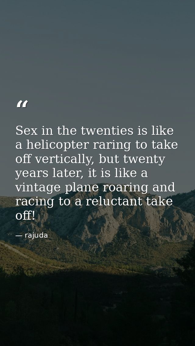 Sex in the twenties is like a helicopter raring to take off vertically, but twenty years later, it is like a vintage pla — rajuda